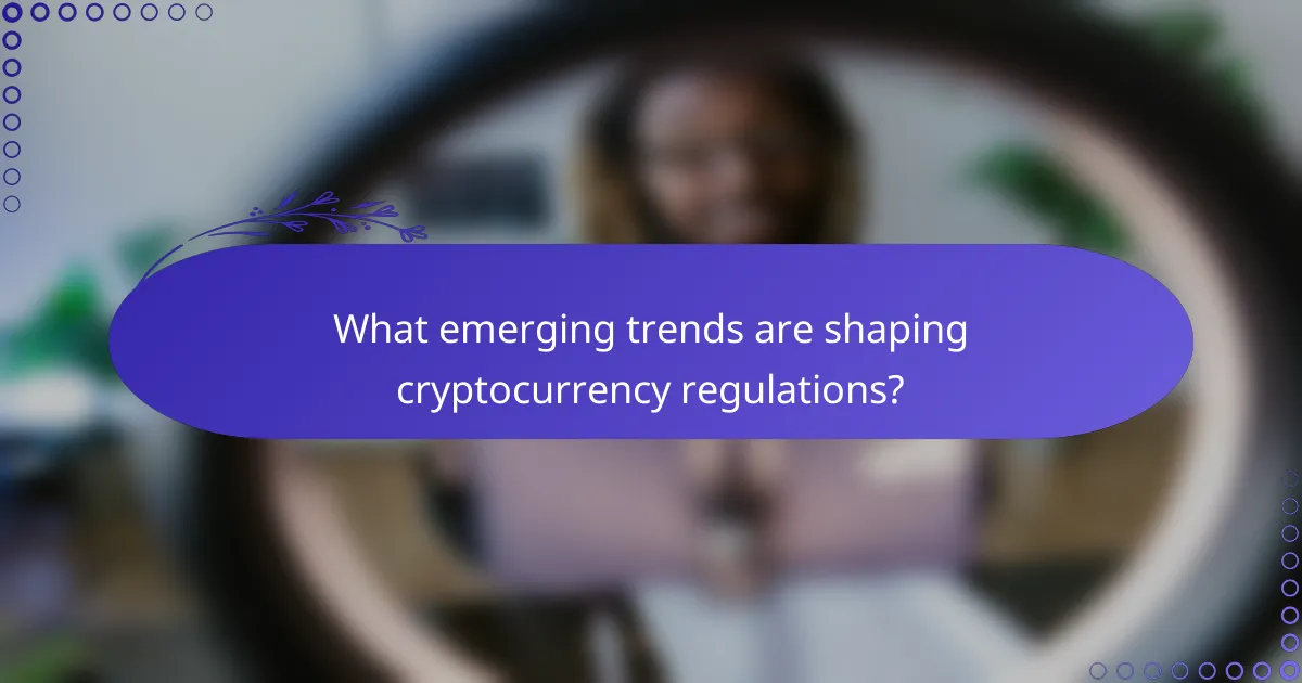 What emerging trends are shaping cryptocurrency regulations?