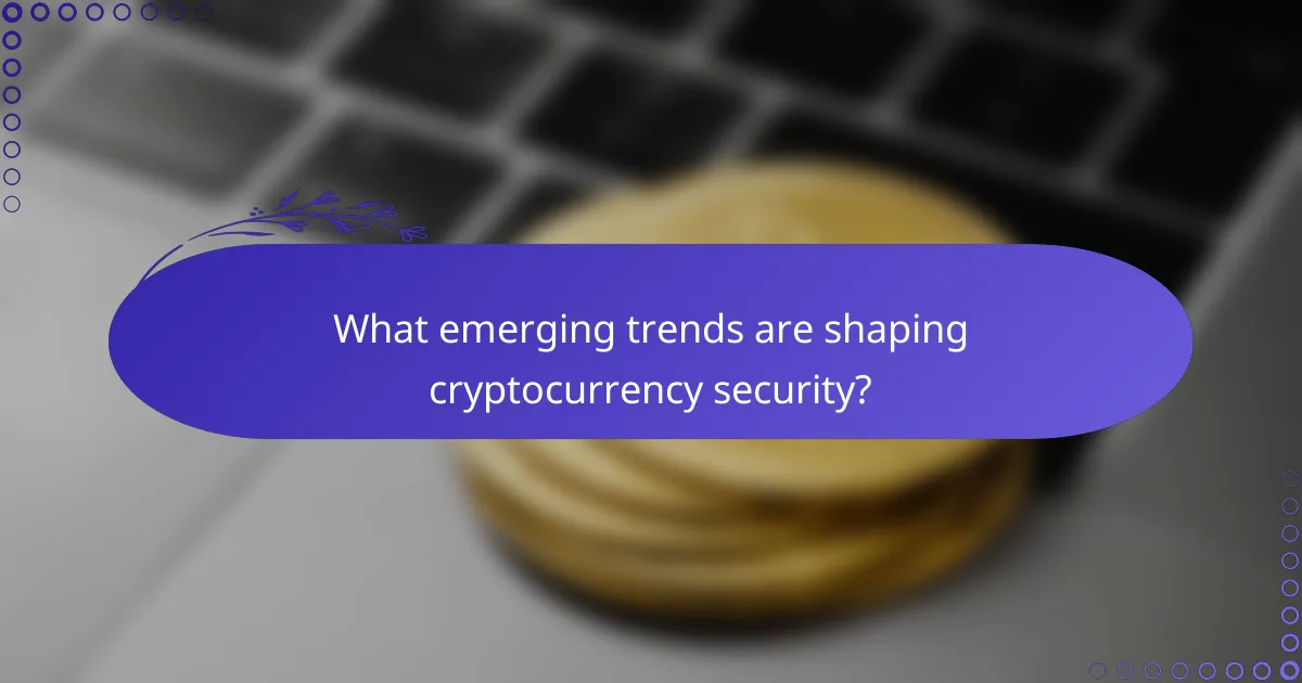 What emerging trends are shaping cryptocurrency security?