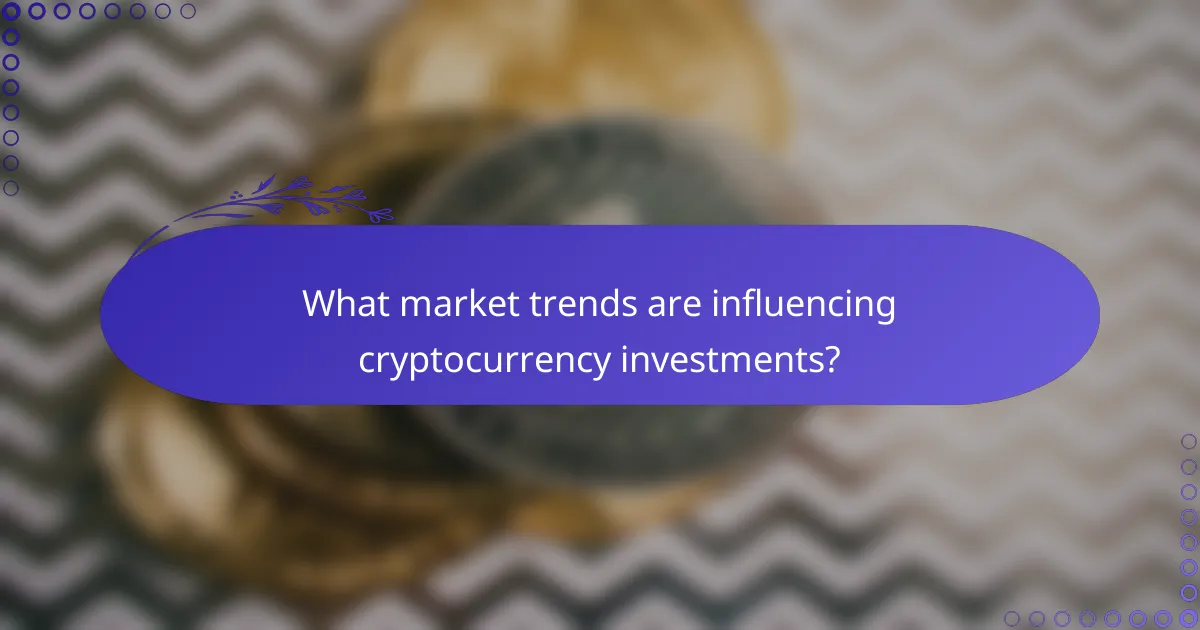 What market trends are influencing cryptocurrency investments?